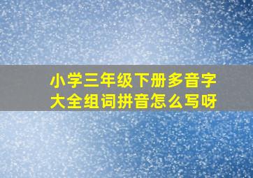 小学三年级下册多音字大全组词拼音怎么写呀