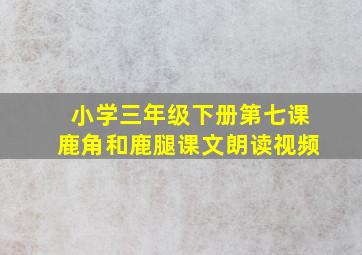 小学三年级下册第七课鹿角和鹿腿课文朗读视频