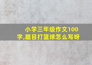 小学三年级作文100字,题目打篮球怎么写呀