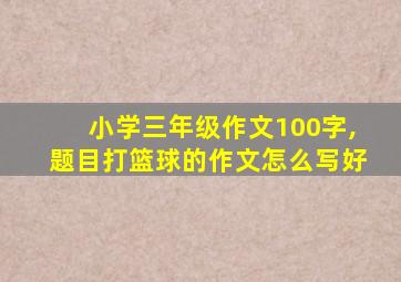 小学三年级作文100字,题目打篮球的作文怎么写好