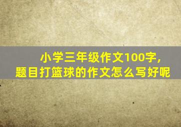 小学三年级作文100字,题目打篮球的作文怎么写好呢