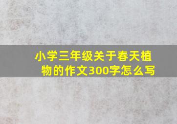 小学三年级关于春天植物的作文300字怎么写