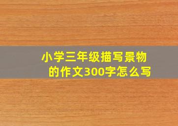 小学三年级描写景物的作文300字怎么写