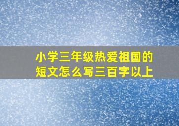 小学三年级热爱祖国的短文怎么写三百字以上