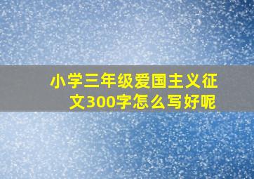 小学三年级爱国主义征文300字怎么写好呢