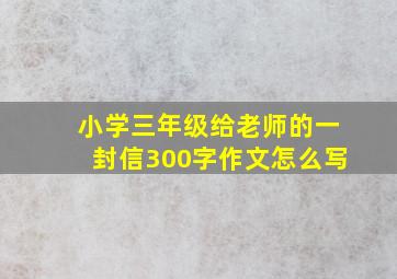 小学三年级给老师的一封信300字作文怎么写