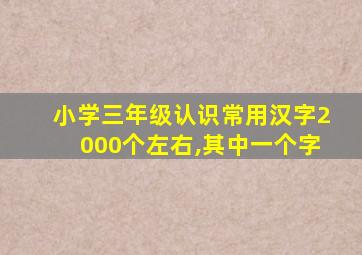 小学三年级认识常用汉字2000个左右,其中一个字