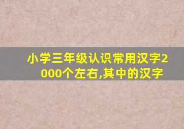 小学三年级认识常用汉字2000个左右,其中的汉字