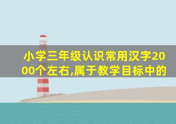 小学三年级认识常用汉字2000个左右,属于教学目标中的