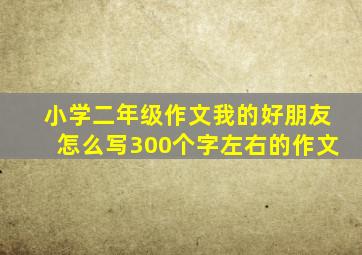 小学二年级作文我的好朋友怎么写300个字左右的作文