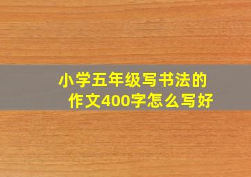 小学五年级写书法的作文400字怎么写好