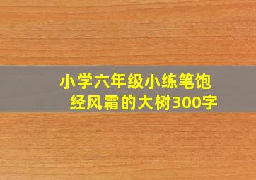 小学六年级小练笔饱经风霜的大树300字