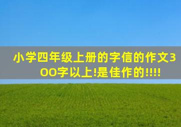 小学四年级上册的字信的作文3OO字以上!是佳作的!!!!