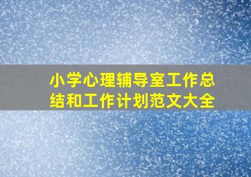 小学心理辅导室工作总结和工作计划范文大全