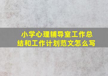 小学心理辅导室工作总结和工作计划范文怎么写