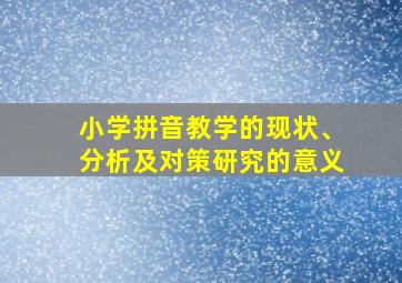 小学拼音教学的现状、分析及对策研究的意义