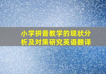 小学拼音教学的现状分析及对策研究英语翻译