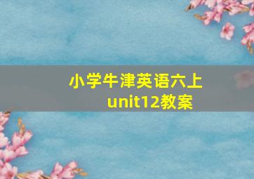 小学牛津英语六上unit12教案