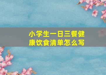 小学生一日三餐健康饮食清单怎么写