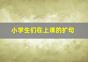 小学生们在上课的扩句