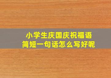 小学生庆国庆祝福语简短一句话怎么写好呢