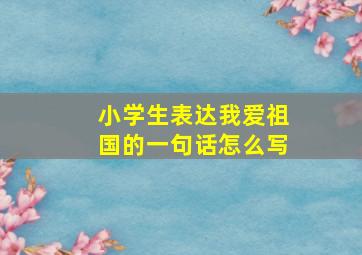 小学生表达我爱祖国的一句话怎么写