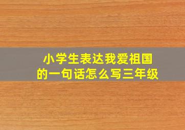 小学生表达我爱祖国的一句话怎么写三年级