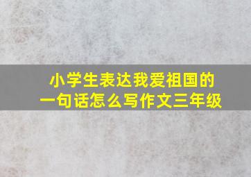 小学生表达我爱祖国的一句话怎么写作文三年级