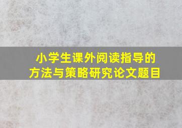 小学生课外阅读指导的方法与策略研究论文题目