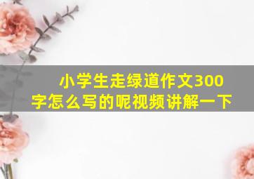 小学生走绿道作文300字怎么写的呢视频讲解一下