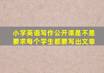 小学英语写作公开课是不是要求每个学生都要写出文章