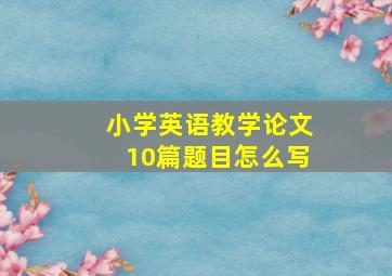 小学英语教学论文10篇题目怎么写