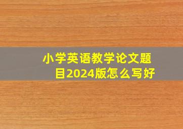 小学英语教学论文题目2024版怎么写好