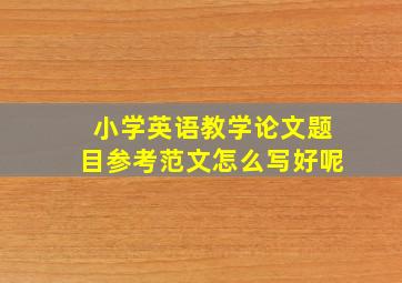 小学英语教学论文题目参考范文怎么写好呢