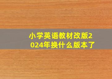 小学英语教材改版2024年换什么版本了