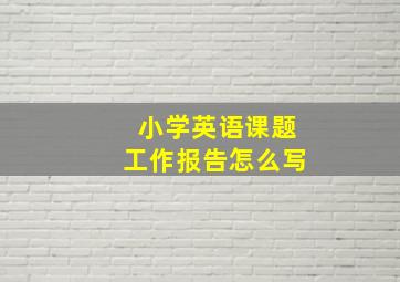 小学英语课题工作报告怎么写