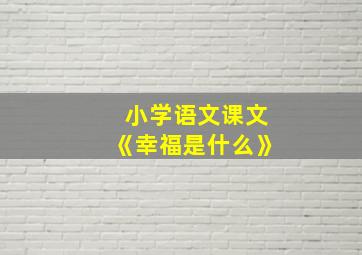 小学语文课文《幸福是什么》