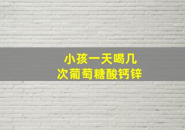 小孩一天喝几次葡萄糖酸钙锌