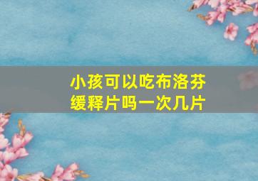 小孩可以吃布洛芬缓释片吗一次几片