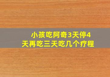 小孩吃阿奇3天停4天再吃三天吃几个疗程