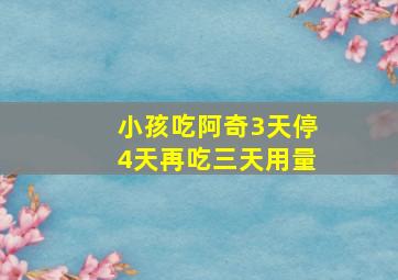 小孩吃阿奇3天停4天再吃三天用量