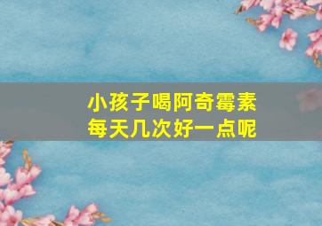 小孩子喝阿奇霉素每天几次好一点呢