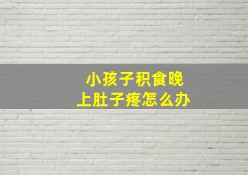 小孩子积食晚上肚子疼怎么办