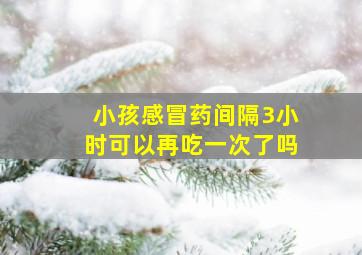 小孩感冒药间隔3小时可以再吃一次了吗