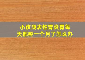 小孩浅表性胃炎胃每天都疼一个月了怎么办