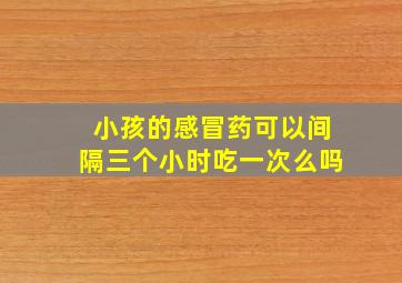 小孩的感冒药可以间隔三个小时吃一次么吗