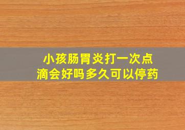 小孩肠胃炎打一次点滴会好吗多久可以停药