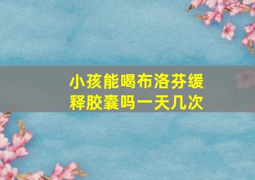 小孩能喝布洛芬缓释胶囊吗一天几次