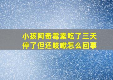 小孩阿奇霉素吃了三天停了但还咳嗽怎么回事