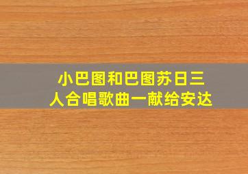 小巴图和巴图苏日三人合唱歌曲一献给安达